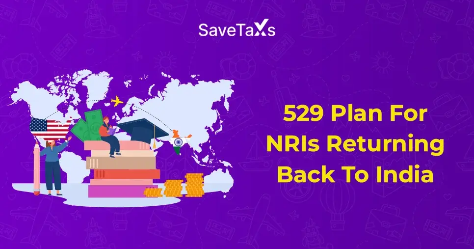 529 Plan For NRIs Returning Back To India - Is It Still Worth It?